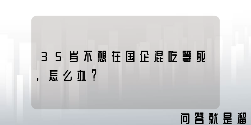 35岁不想在国企混吃等死，怎么办？