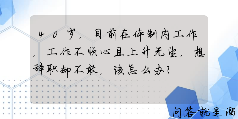 40岁，目前在体制内工作，工作不顺心且上升无望，想辞职却不敢，该怎么办？