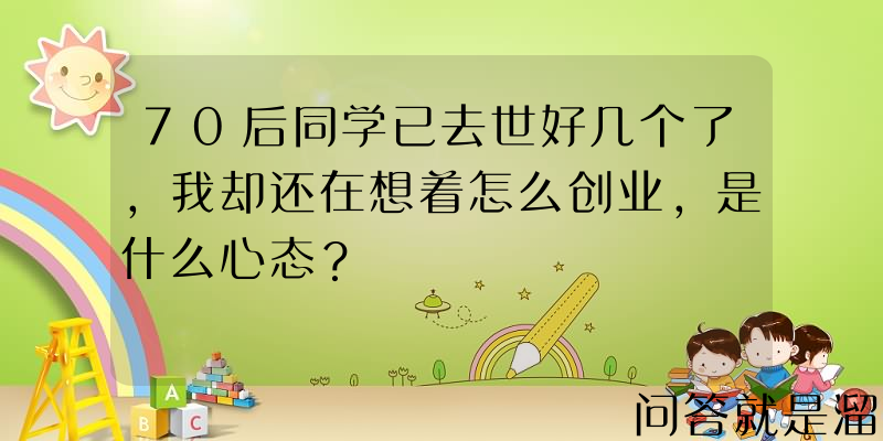 70后同学已去世好几个了，我却还在想着怎么创业，是什么心态？