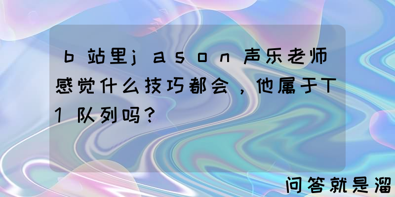 b站里jason声乐老师感觉什么技巧都会，他属于T1队列吗？