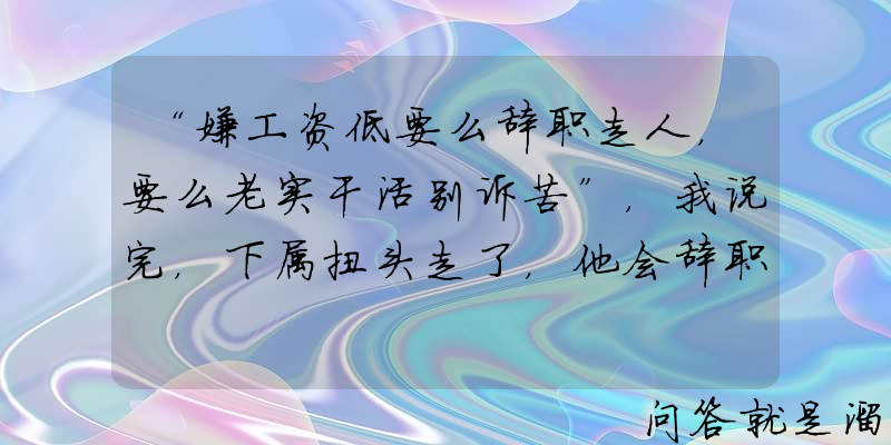 “嫌工资低要么辞职走人，要么老实干活别诉苦”，我说完，下属扭头走了，他会辞职吗？