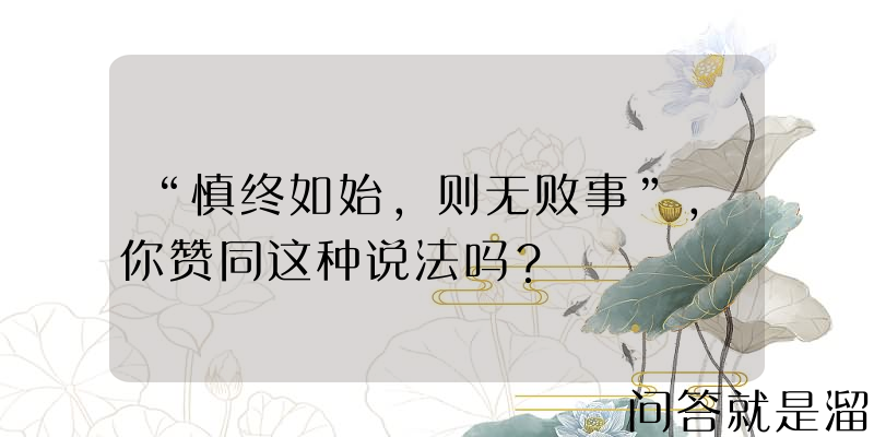 “慎终如始，则无败事”，你赞同这种说法吗？