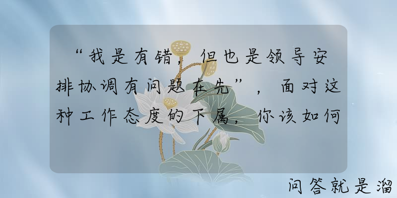 “我是有错，但也是领导安排协调有问题在先”，面对这种工作态度的下属，你该如何？