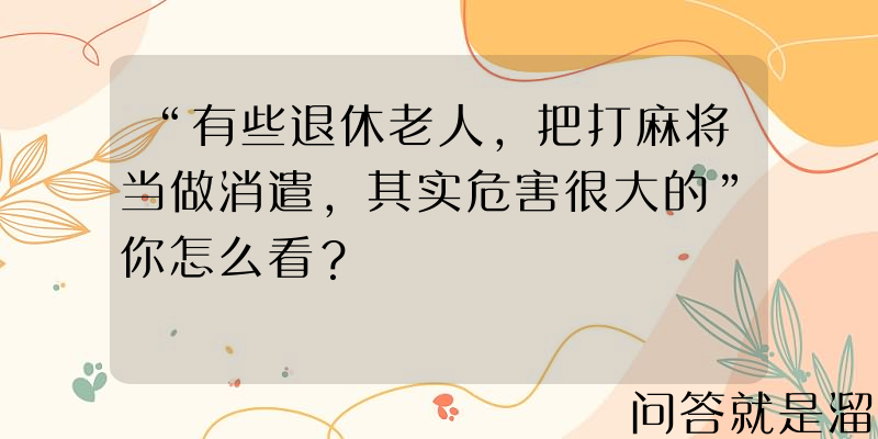 “有些退休老人，把打麻将当做消遣，其实危害很大的”你怎么看？