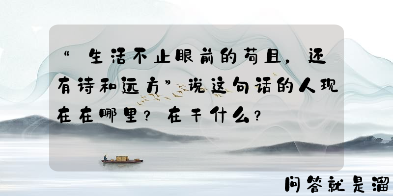 “生活不止眼前的苟且，还有诗和远方”说这句话的人现在在哪里？在干什么？