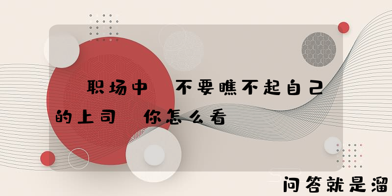 “职场中，不要瞧不起自己的上司”你怎么看？