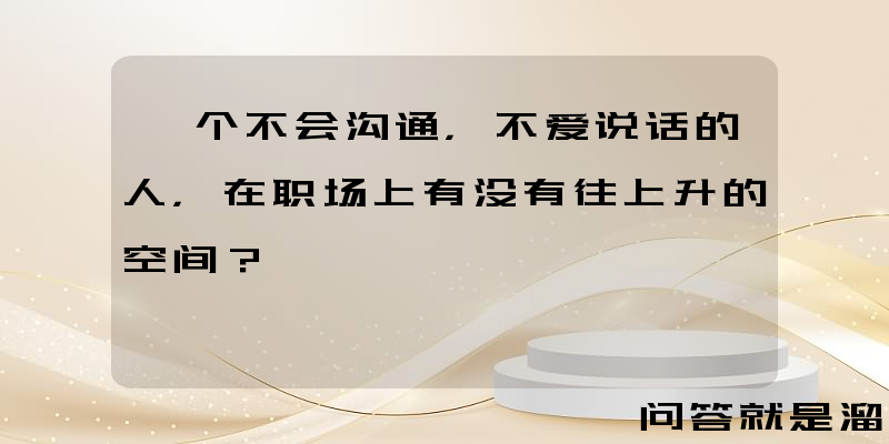 一个不会沟通，不爱说话的人，在职场上有没有往上升的空间？