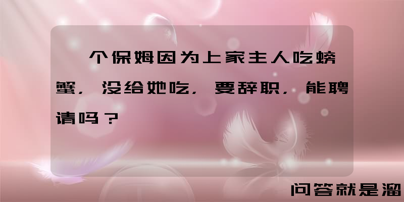 一个保姆因为上家主人吃螃蟹，没给她吃，要辞职，能聘请吗？