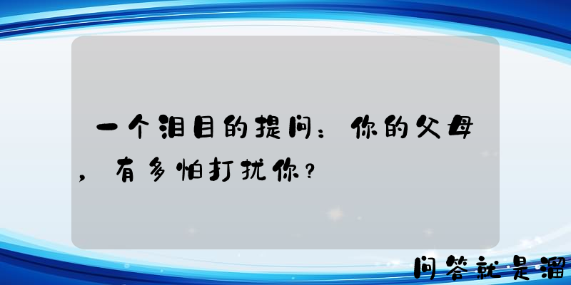 一个泪目的提问：你的父母，有多怕打扰你？