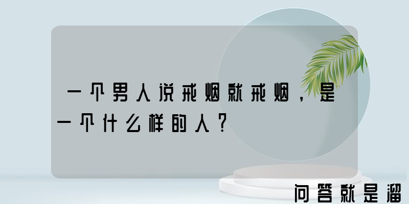 一个男人说戒烟就戒烟，是一个什么样的人？