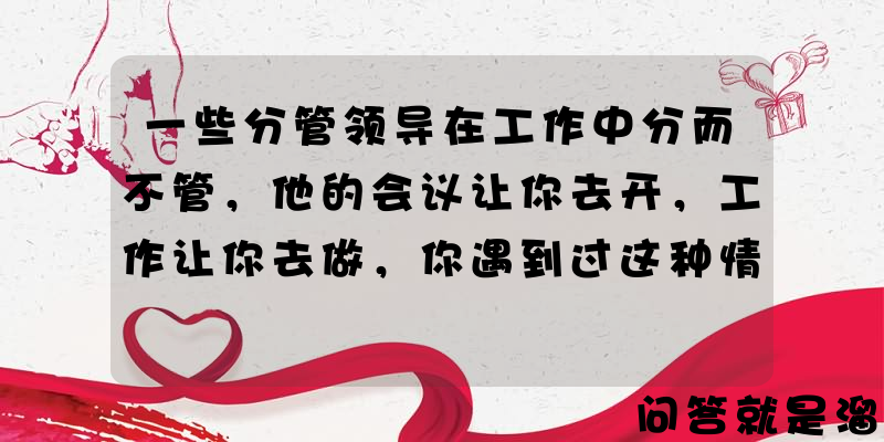 一些分管领导在工作中分而不管，他的会议让你去开，工作让你去做，你遇到过这种情况吗？