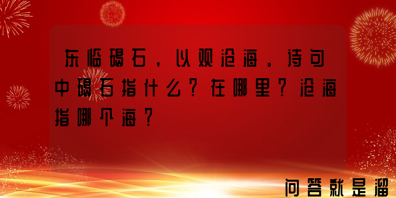 东临碣石，以观沧海。诗句中碣石指什么？在哪里？沧海指哪个海？