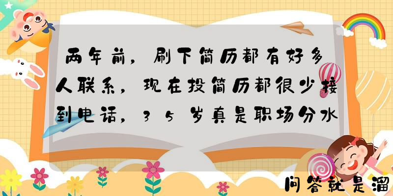 两年前，刷下简历都有好多人联系，现在投简历都很少接到电话，35岁真是职场分水岭吗？