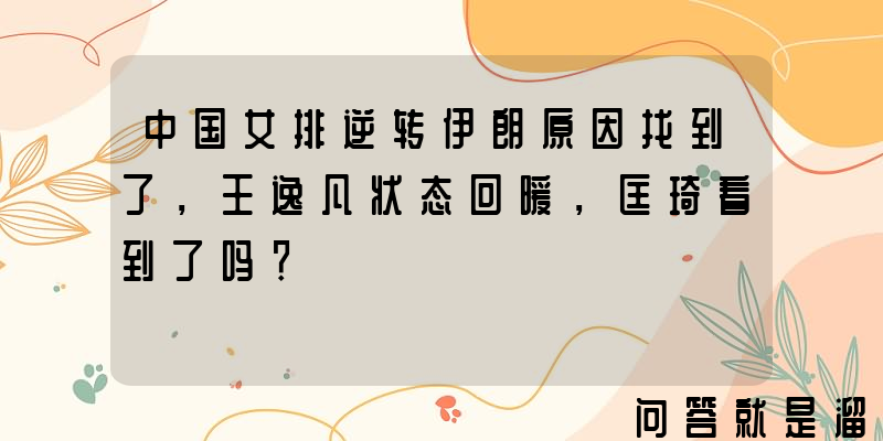 中国女排逆转伊朗原因找到了，王逸凡状态回暖，匡琦看到了吗？