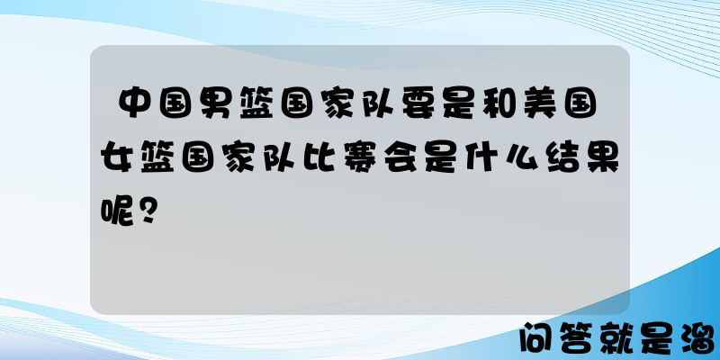 中国男篮国家队要是和美国女篮国家队比赛会是什么结果呢？