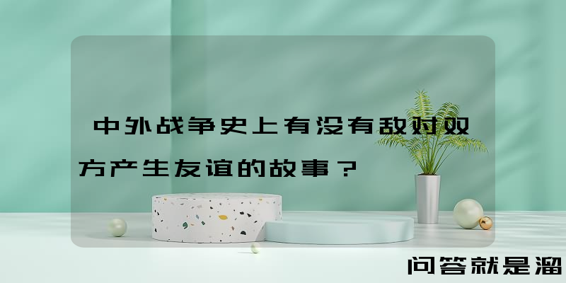 中外战争史上有没有敌对双方产生友谊的故事？