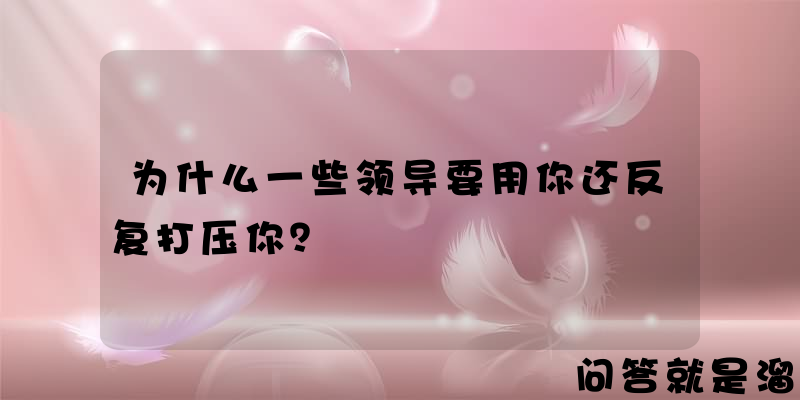 为什么一些领导要用你还反复打压你？