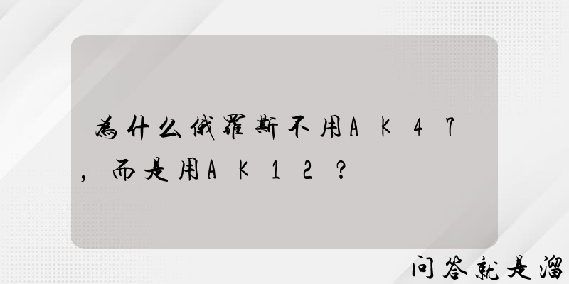 为什么俄罗斯不用AK47，而是用AK12？