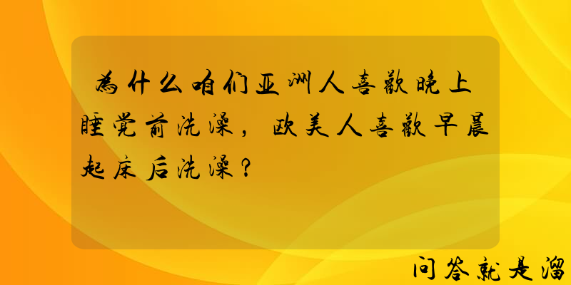 为什么咱们亚洲人喜欢晚上睡觉前洗澡，欧美人喜欢早晨起床后洗澡？