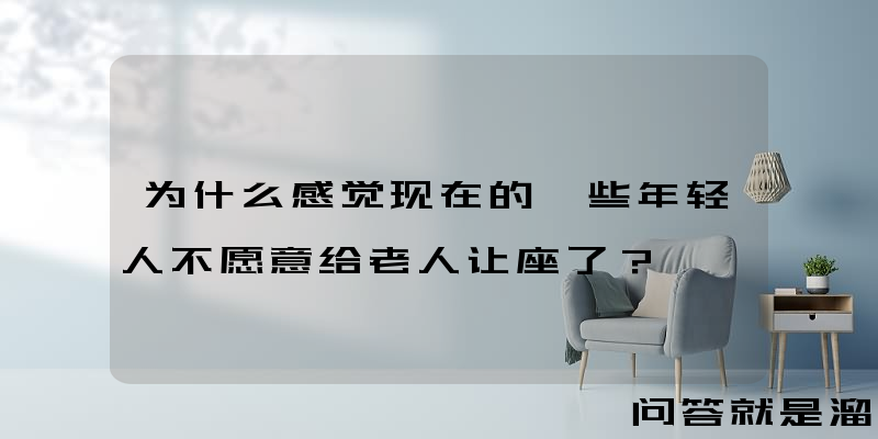 为什么感觉现在的一些年轻人不愿意给老人让座了？