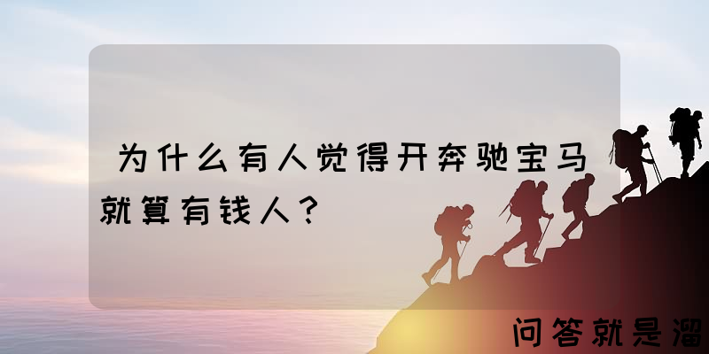 为什么有人觉得开奔驰宝马就算有钱人？