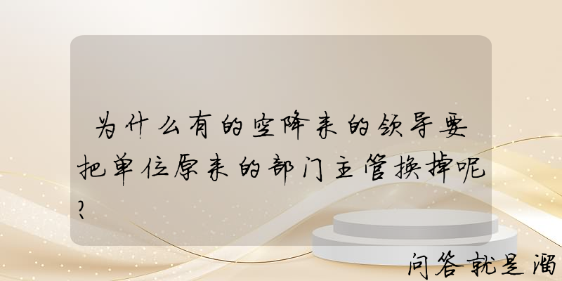 为什么有的空降来的领导要把单位原来的部门主管换掉呢？