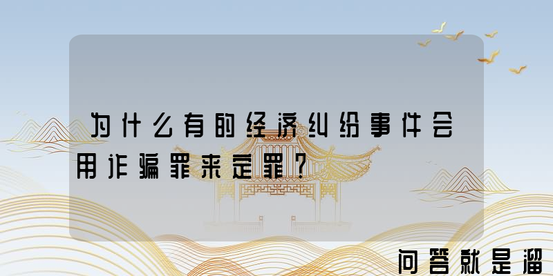 为什么有的经济纠纷事件会用诈骗罪来定罪？