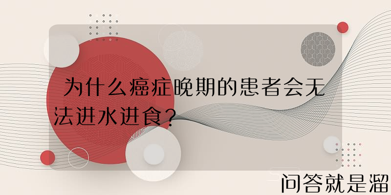 为什么癌症晚期的患者会无法进水进食？