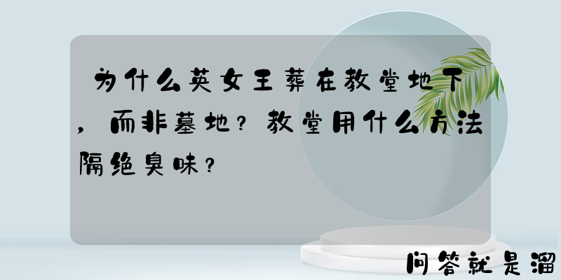 为什么英女王葬在教堂地下，而非墓地？教堂用什么方法隔绝臭味？