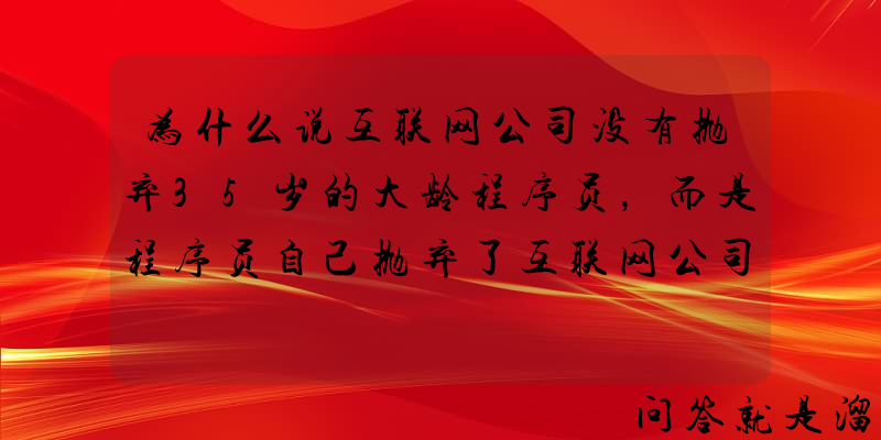 为什么说互联网公司没有抛弃35岁的大龄程序员，而是程序员自己抛弃了互联网公司？