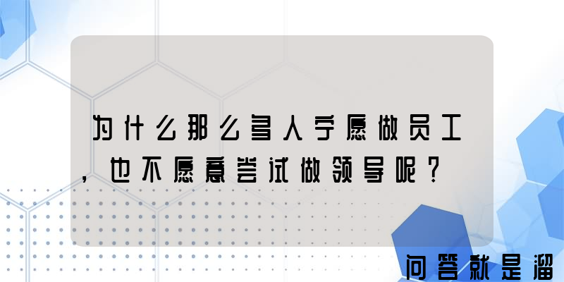 为什么那么多人宁愿做员工，也不愿意尝试做领导呢？