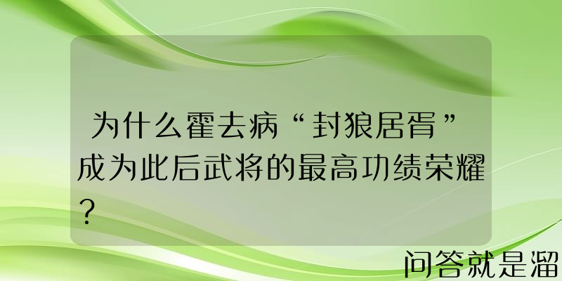 为什么霍去病“封狼居胥”成为此后武将的最高功绩荣耀？