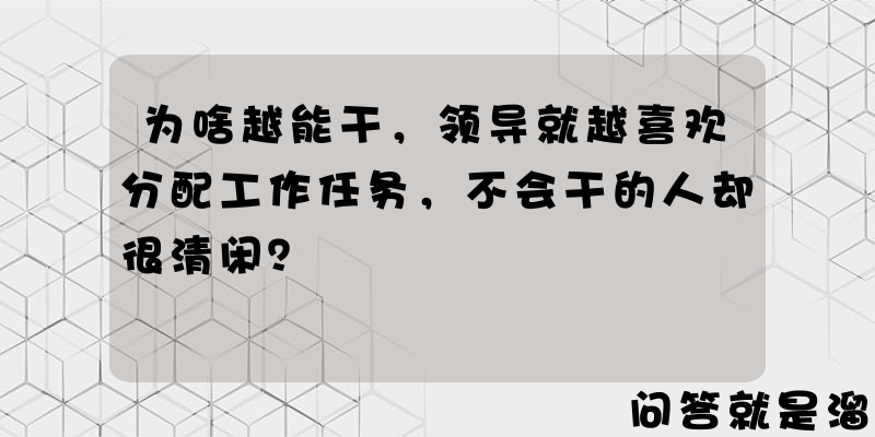 为啥越能干，领导就越喜欢分配工作任务，不会干的人却很清闲？