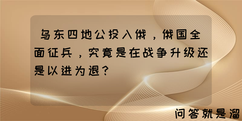 乌东四地公投入俄，俄国全面征兵，究竟是在战争升级还是以进为退？