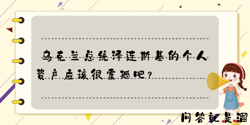 乌克兰总统泽连斯基的个人资产应该很震撼吧？