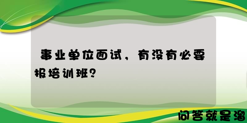 事业单位面试，有没有必要报培训班？