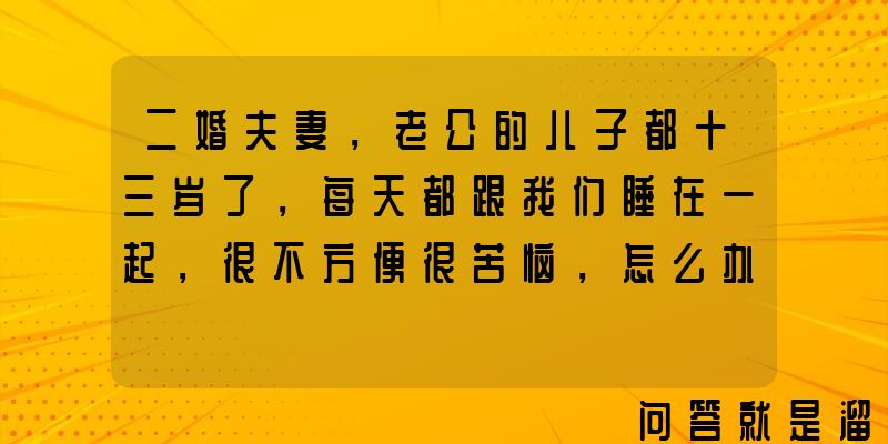 二婚夫妻，老公的儿子都十三岁了，每天都跟我们睡在一起，很不方便很苦恼，怎么办？