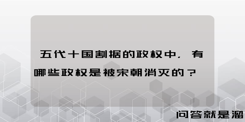 五代十国割据的政权中，有哪些政权是被宋朝消灭的？