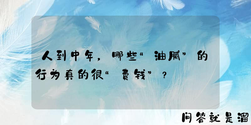 人到中年，哪些“油腻”的行为真的很“费钱”？