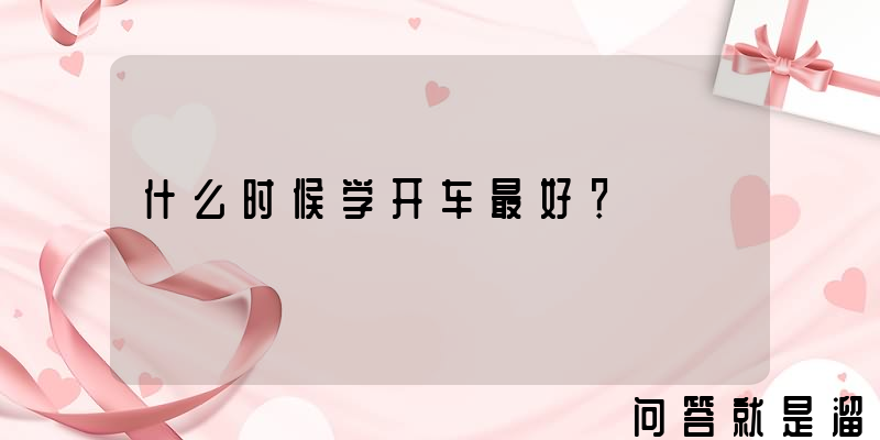 什么时候学开车最好？