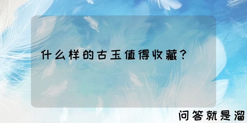 什么样的古玉值得收藏？