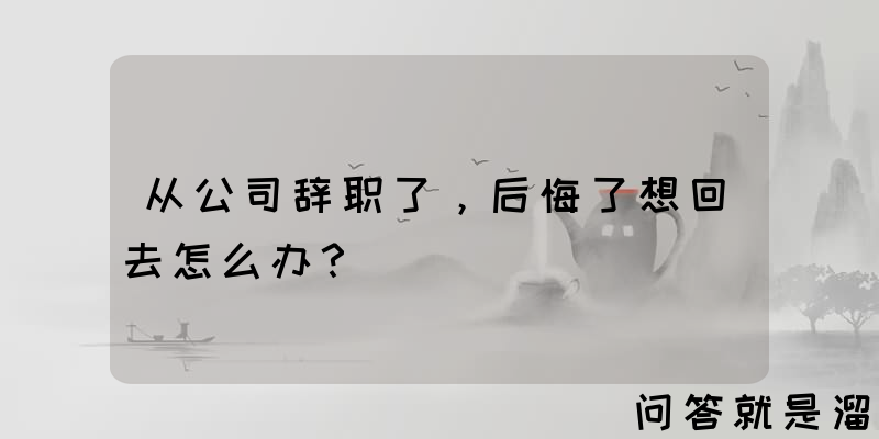 从公司辞职了，后悔了想回去怎么办？