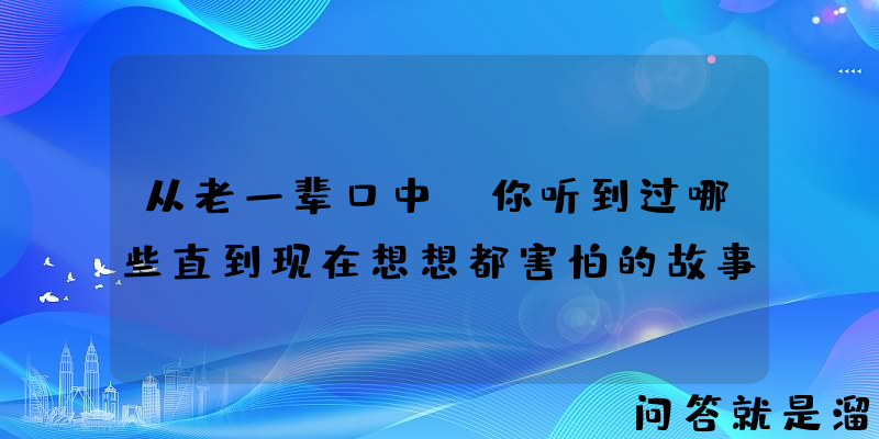 从老一辈口中，你听到过哪些直到现在想想都害怕的故事？