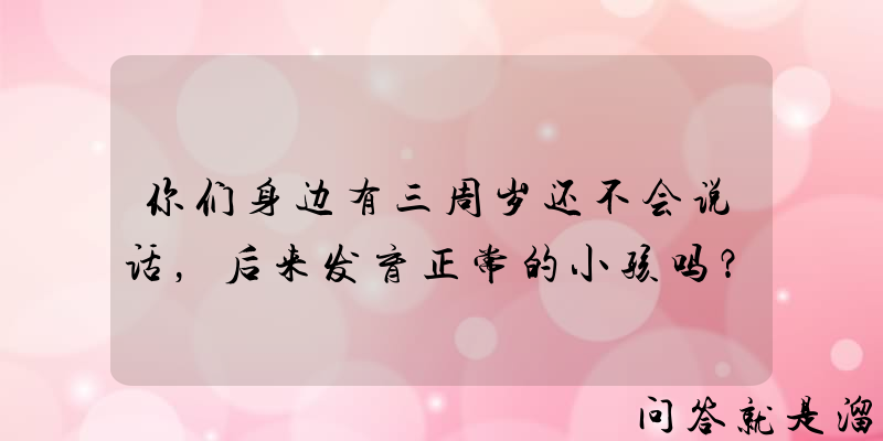 你们身边有三周岁还不会说话，后来发育正常的小孩吗？