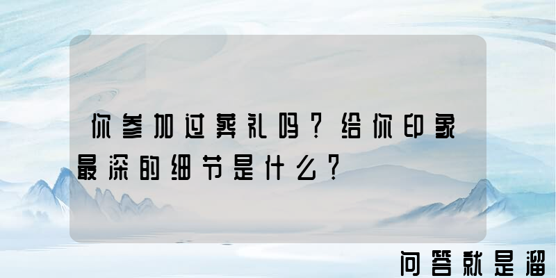 你参加过葬礼吗？给你印象最深的细节是什么？