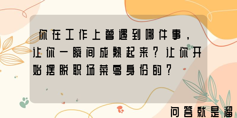 你在工作上曾遇到哪件事，让你一瞬间成熟起来？让你开始摆脱职场菜鸟身份的？