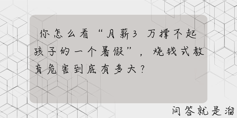 你怎么看“月薪3万撑不起孩子的一个暑假”，烧钱式教育危害到底有多大？