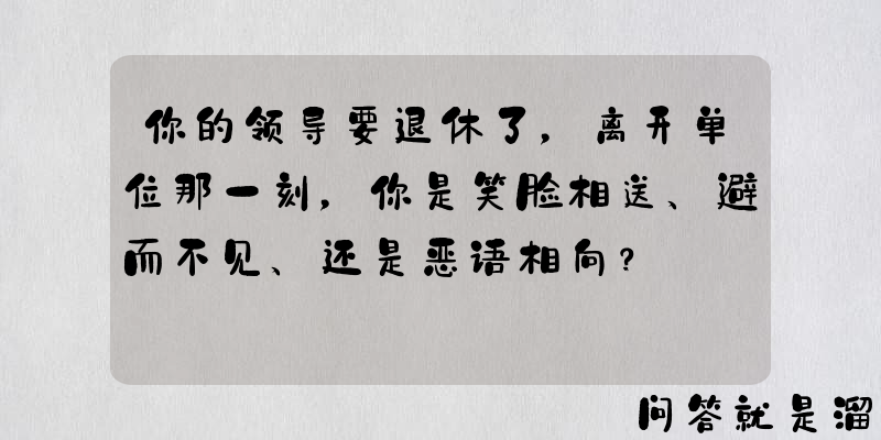 你的领导要退休了，离开单位那一刻，你是笑脸相送、避而不见、还是恶语相向？