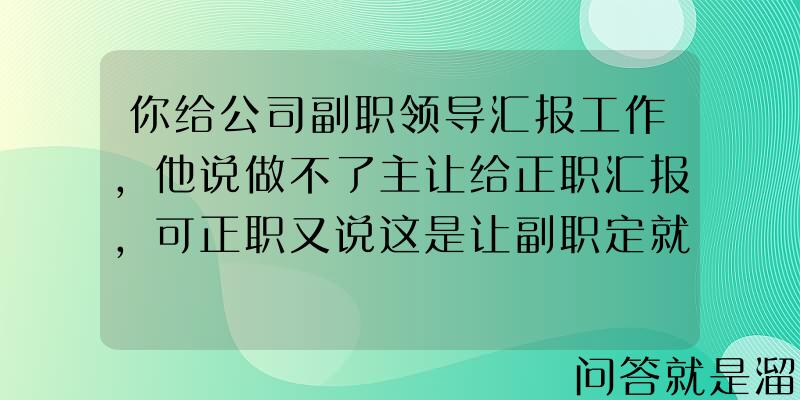 你给公司副职领导汇报工作，他说做不了主让给正职汇报，可正职又说这是让副职定就行，怎么办？