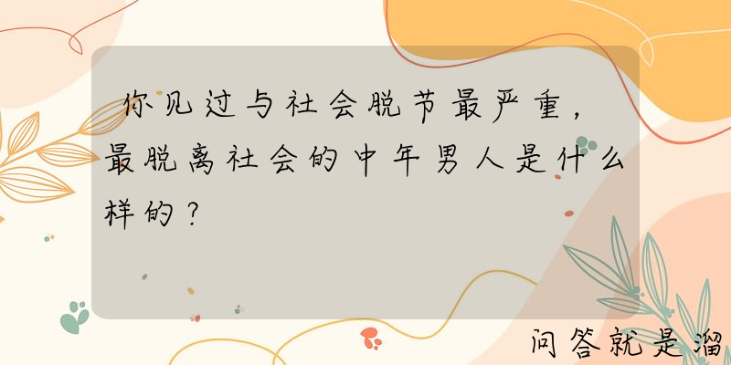 你见过与社会脱节最严重，最脱离社会的中年男人是什么样的？